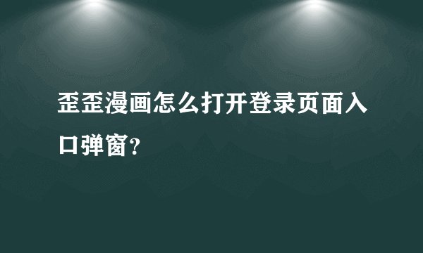 歪歪漫画怎么打开登录页面入口弹窗？