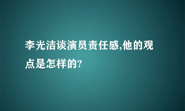 李光洁谈演员责任感,他的观点是怎样的?