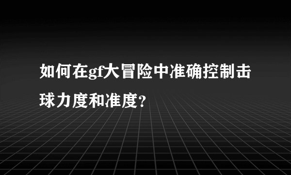 如何在gf大冒险中准确控制击球力度和准度？