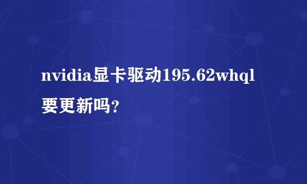 nvidia显卡驱动195.62whql要更新吗？