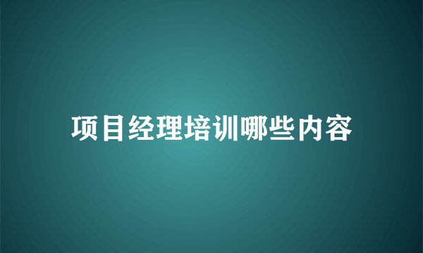 项目经理培训哪些内容