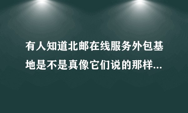 有人知道北邮在线服务外包基地是不是真像它们说的那样。 免费培训完直接上班。 待遇跟之前说好的都一样？