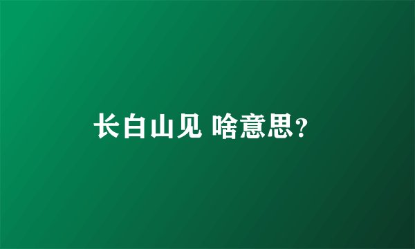 长白山见 啥意思？
