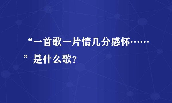 “一首歌一片情几分感怀……”是什么歌？