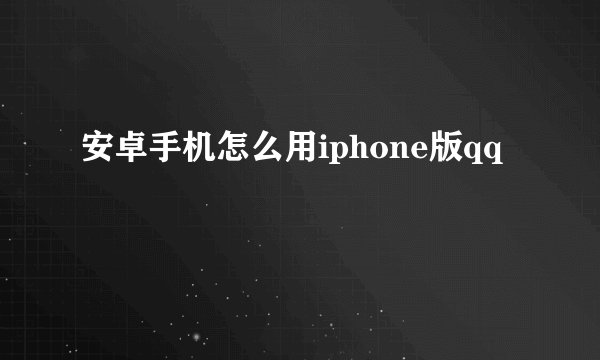 安卓手机怎么用iphone版qq