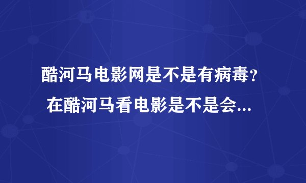 酷河马电影网是不是有病毒？ 在酷河马看电影是不是会使电脑的整体速度减慢？求高手指点迷津。