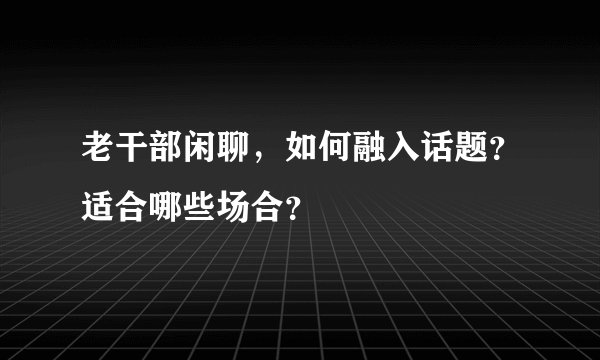 老干部闲聊，如何融入话题？适合哪些场合？