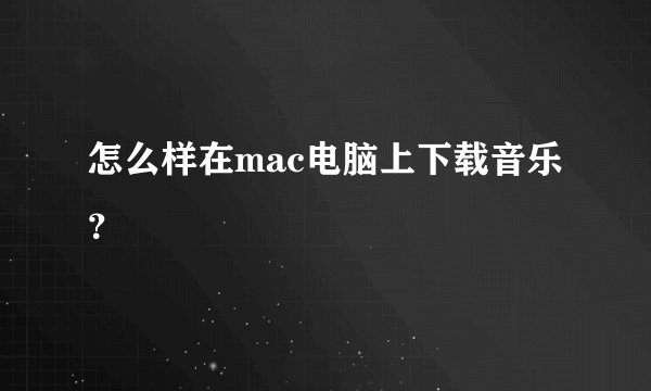 怎么样在mac电脑上下载音乐？