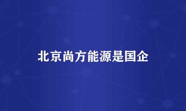 北京尚方能源是国企