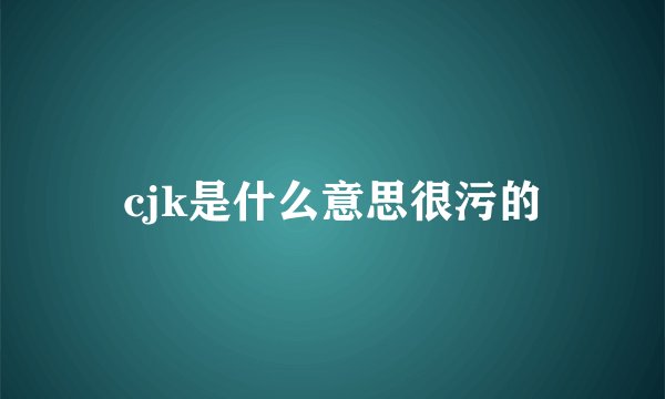 cjk是什么意思很污的