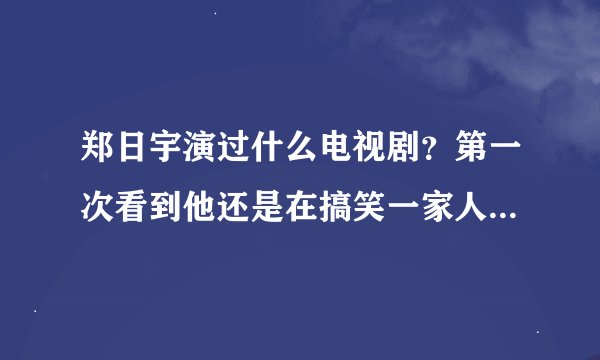 郑日宇演过什么电视剧？第一次看到他还是在搞笑一家人里面 笑起来超好看