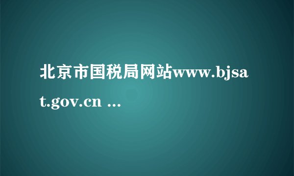 北京市国税局网站www.bjsat.gov.cn 进不去？