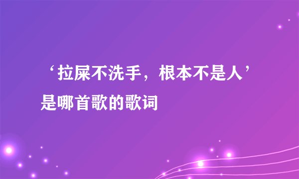 ‘拉屎不洗手，根本不是人’是哪首歌的歌词