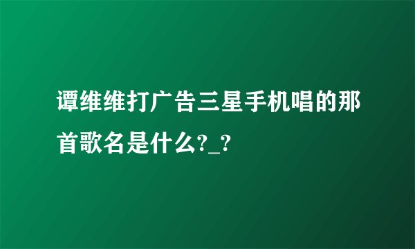 谭维维打广告三星手机唱的那首歌名是什么?_?
