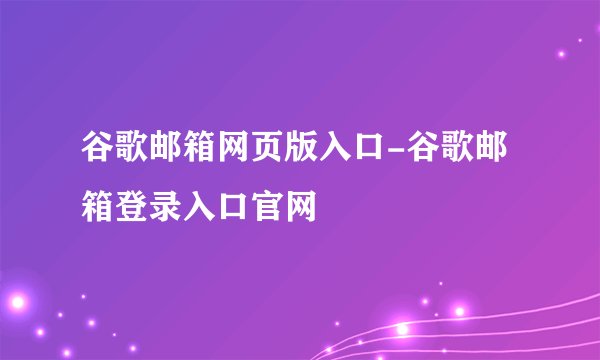 谷歌邮箱网页版入口-谷歌邮箱登录入口官网