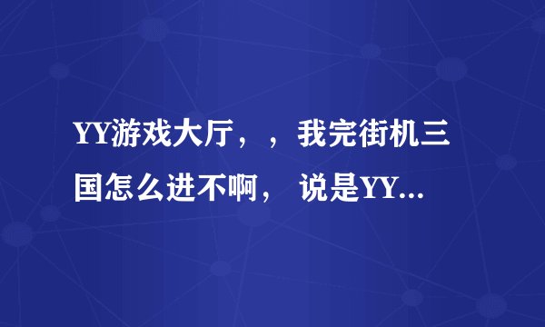 YY游戏大厅，，我完街机三国怎么进不啊， 说是YY安全中心统一登入 ，，都不行啊