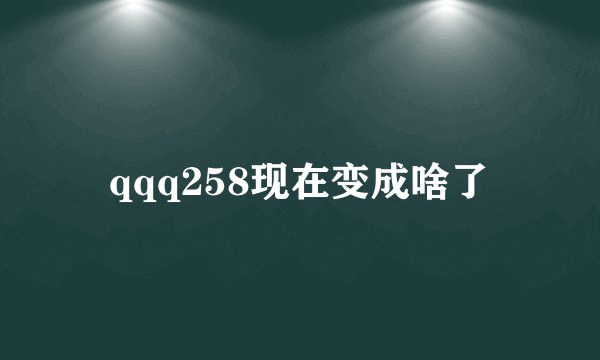 qqq258现在变成啥了