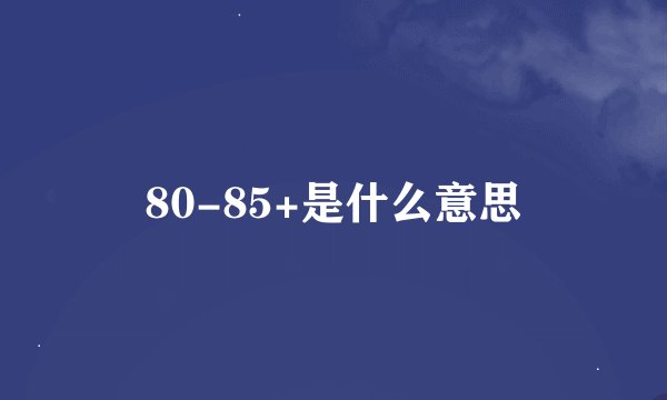 80-85+是什么意思