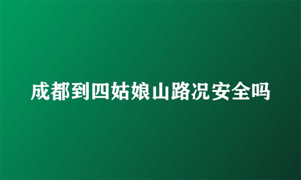 成都到四姑娘山路况安全吗