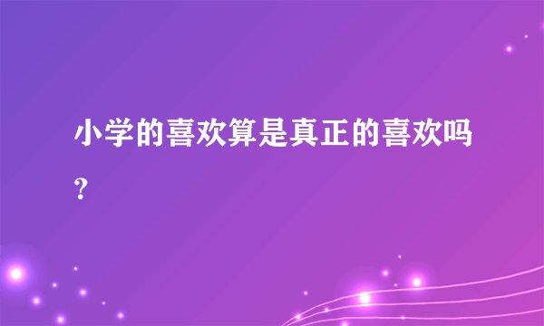 小学的喜欢算是真正的喜欢吗？
