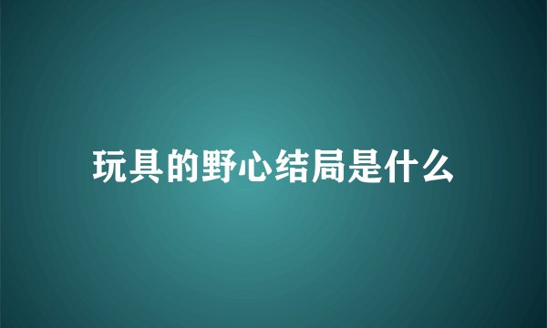 玩具的野心结局是什么