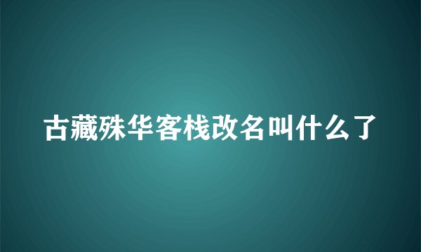 古藏殊华客栈改名叫什么了