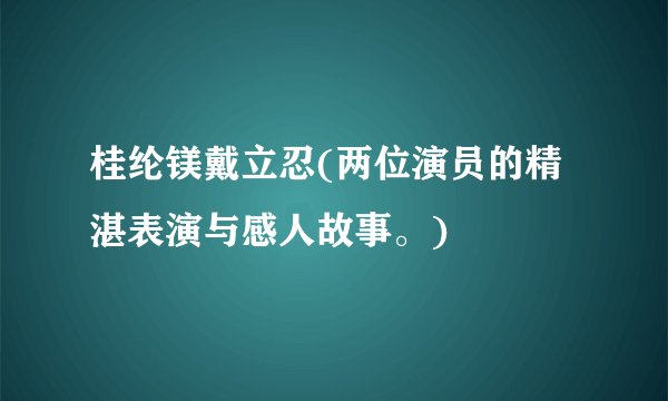 桂纶镁戴立忍(两位演员的精湛表演与感人故事。)