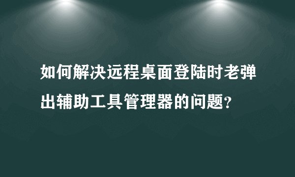 如何解决远程桌面登陆时老弹出辅助工具管理器的问题？