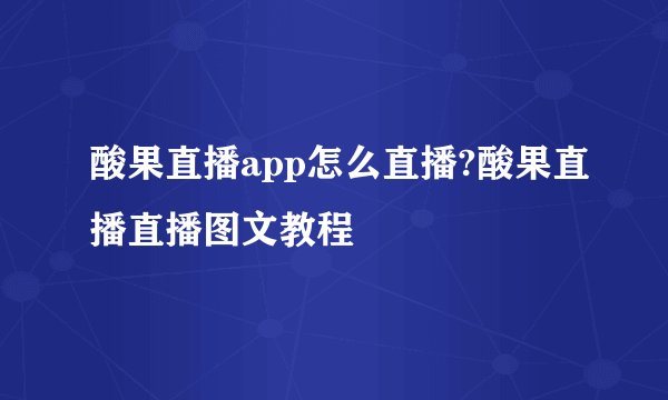 酸果直播app怎么直播?酸果直播直播图文教程