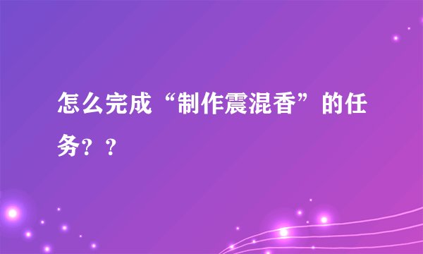 怎么完成“制作震混香”的任务？？