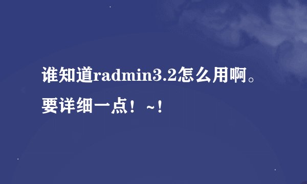 谁知道radmin3.2怎么用啊。要详细一点！~！