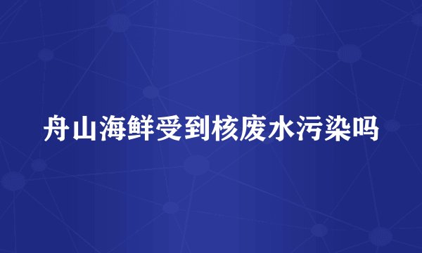 舟山海鲜受到核废水污染吗