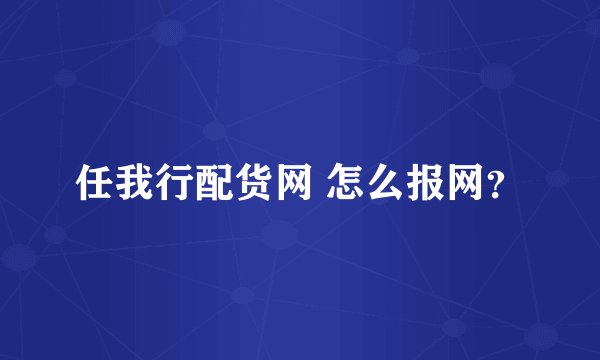 任我行配货网 怎么报网？