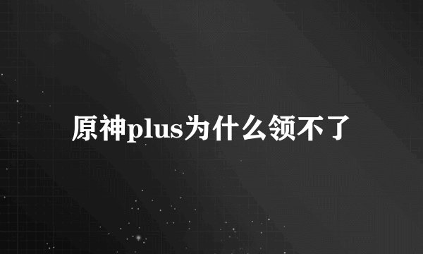 原神plus为什么领不了