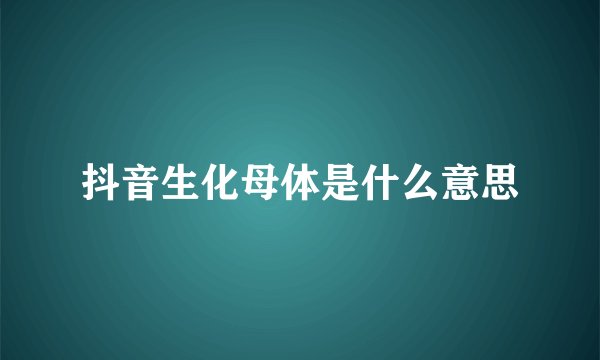 抖音生化母体是什么意思