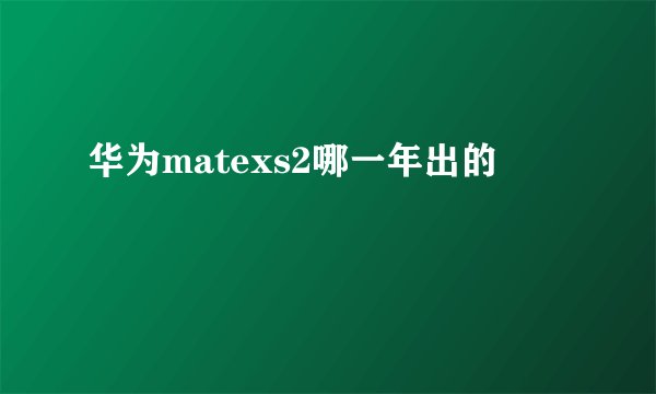 华为matexs2哪一年出的
