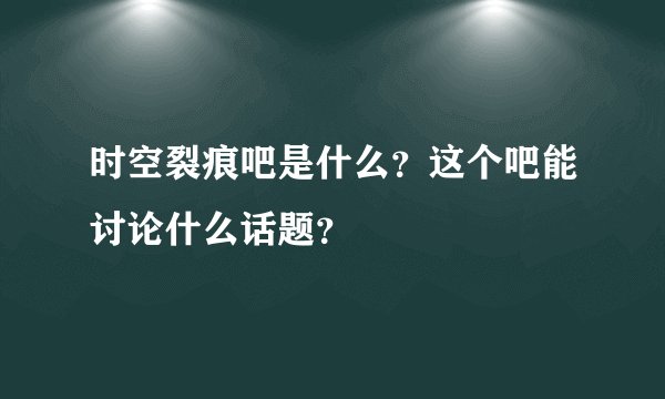 时空裂痕吧是什么？这个吧能讨论什么话题？
