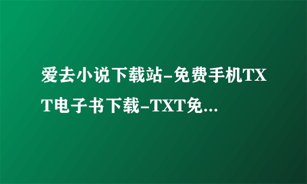 爱去小说下载站-免费手机TXT电子书下载-TXT免费小说下载 这个网站进去变成手机号码查询的？下载小说的去哪