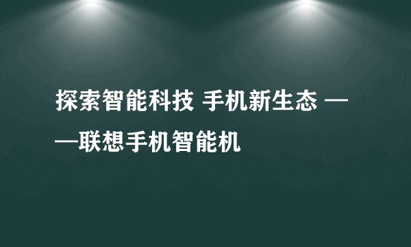 探索智能科技 手机新生态 ——联想手机智能机