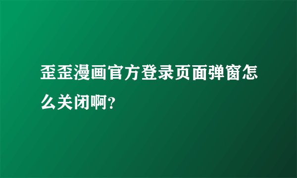 歪歪漫画官方登录页面弹窗怎么关闭啊？