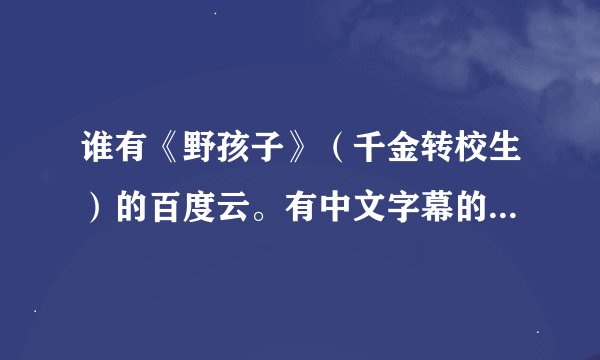谁有《野孩子》（千金转校生）的百度云。有中文字幕的高清。跪求各路