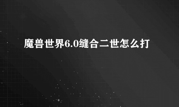 魔兽世界6.0缝合二世怎么打