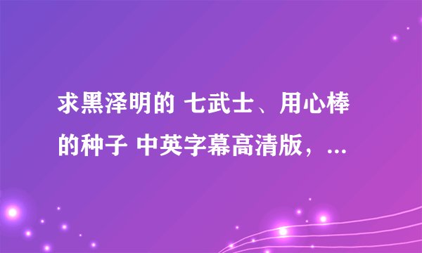 求黑泽明的 七武士、用心棒的种子 中英字幕高清版，圣城家园的下了，速度太慢没资源，希望有别的好资源分