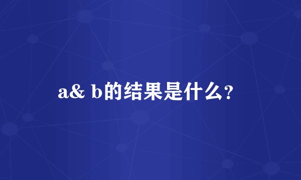a& b的结果是什么？