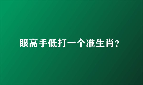 眼高手低打一个准生肖？