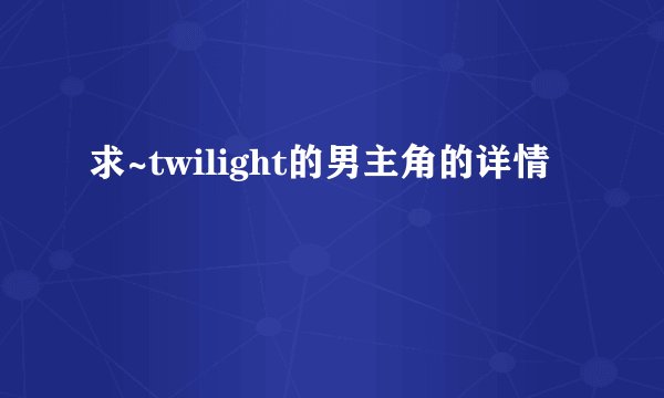 求~twilight的男主角的详情