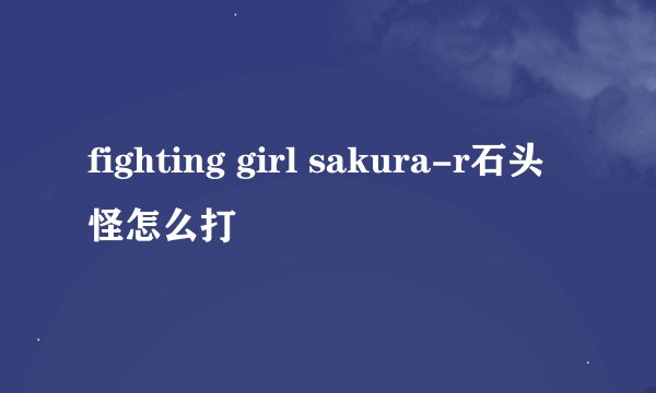 fighting girl sakura-r石头怪怎么打