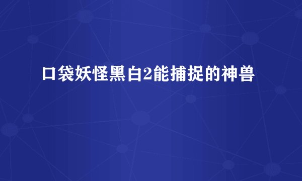 口袋妖怪黑白2能捕捉的神兽