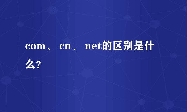 com、 cn、 net的区别是什么？