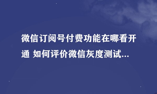微信订阅号付费功能在哪看开通 如何评价微信灰度测试订阅号付费